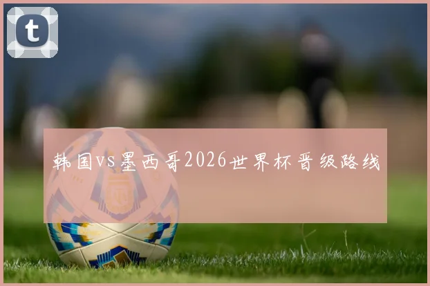 韩国vs墨西哥2026世界杯晋级路线