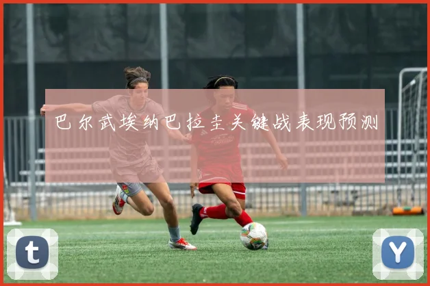 巴尔武埃纳巴拉圭关键战表现预测