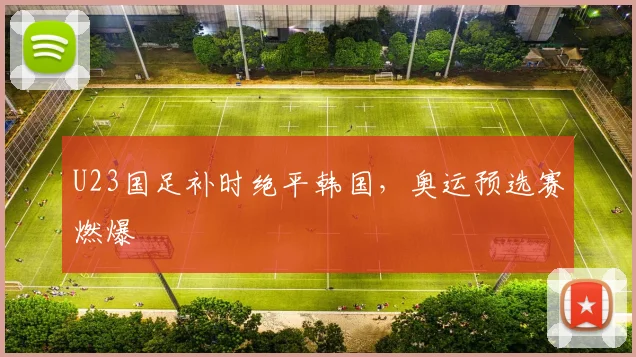 U23国足补时绝平韩国,奥运预选赛燃爆