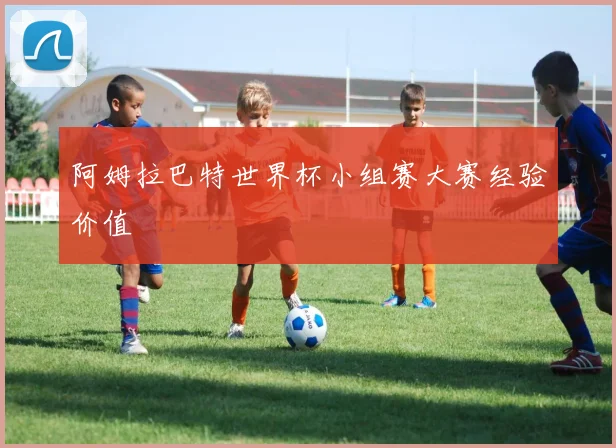 阿姆拉巴特世界杯小组赛大赛经验价值