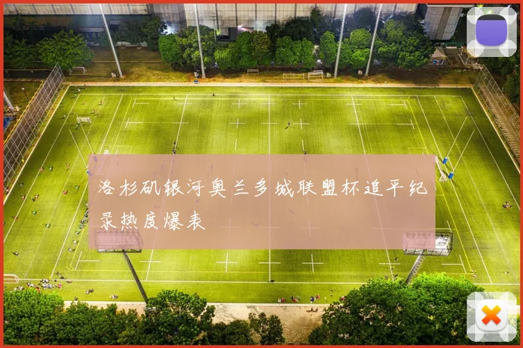 洛杉矶银河奥兰多城联盟杯追平纪录热度爆表