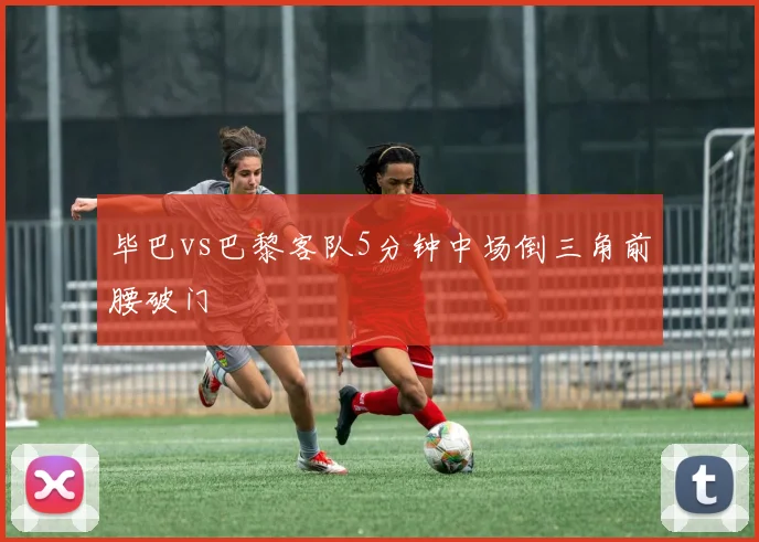 毕巴vs巴黎客队5分钟中场倒三角前腰破门