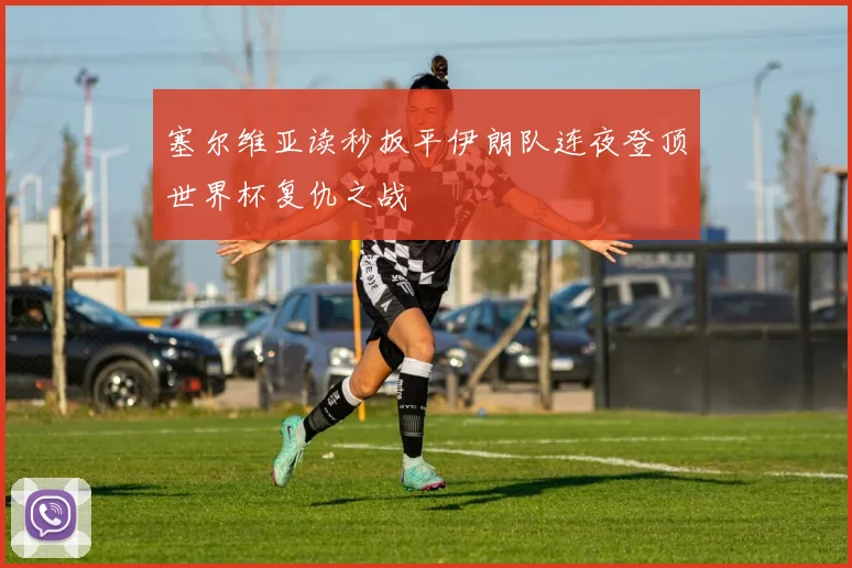 塞尔维亚读秒扳平伊朗队连夜登顶世界杯复仇之战