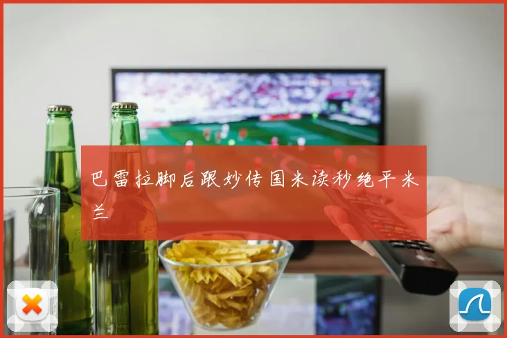 巴雷拉脚后跟妙传国米读秒绝平米兰