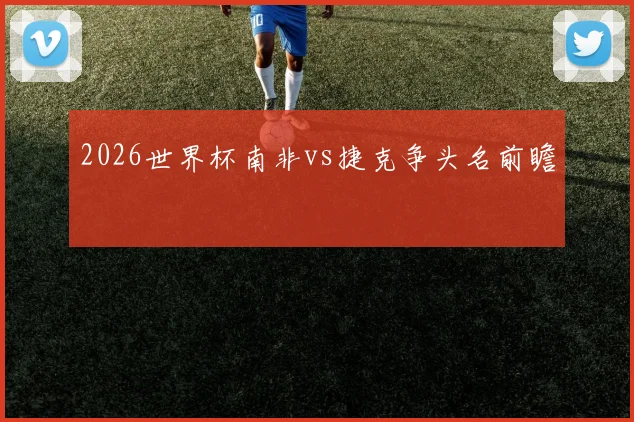2026世界杯南非vs捷克争头名前瞻