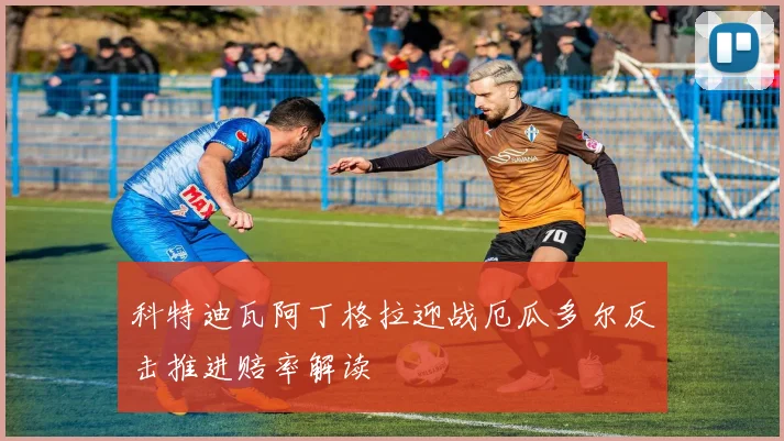 科特迪瓦阿丁格拉迎战厄瓜多尔反击推进赔率解读