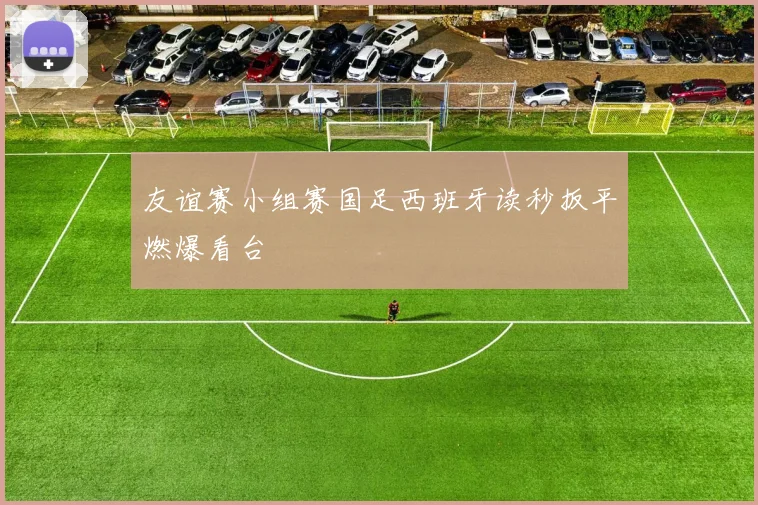 友谊赛小组赛国足西班牙读秒扳平燃爆看台