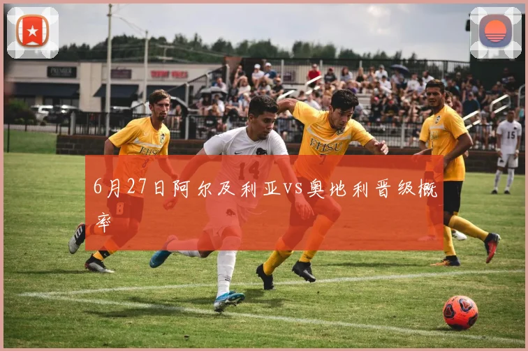 6月27日阿尔及利亚vs奥地利晋级概率