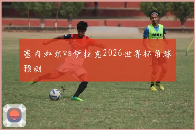 塞内加尔vs伊拉克2026世界杯角球预测