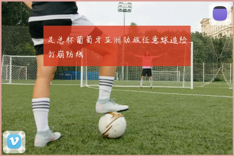 足总杯葡萄牙亚洲劲旅任意球造险打崩防线