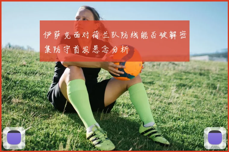 伊萨克面对荷兰队防线能否破解密集防守首发悬念分析