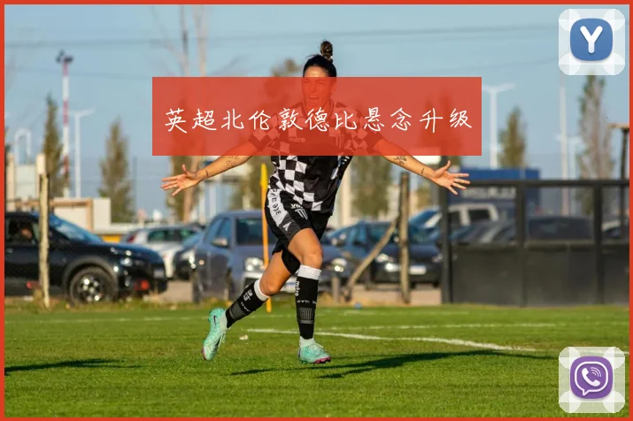 英超北伦敦德比悬念升级