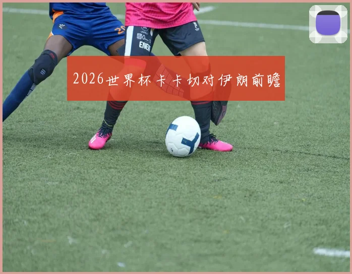 2026世界杯卡卡切对伊朗前瞻