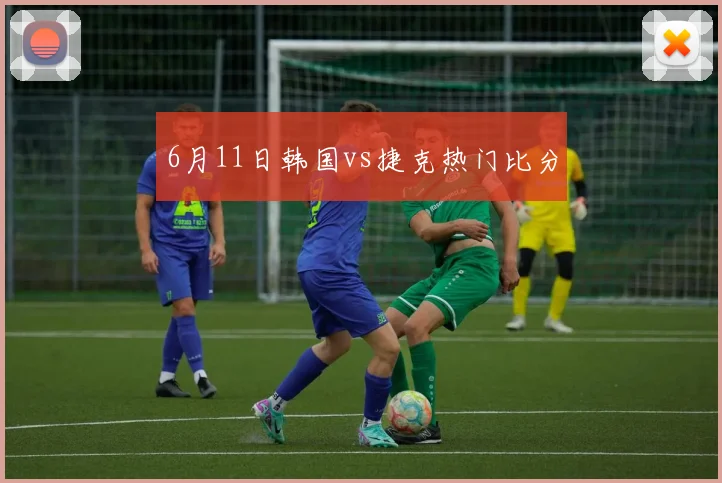6月11日韩国vs捷克热门比分
