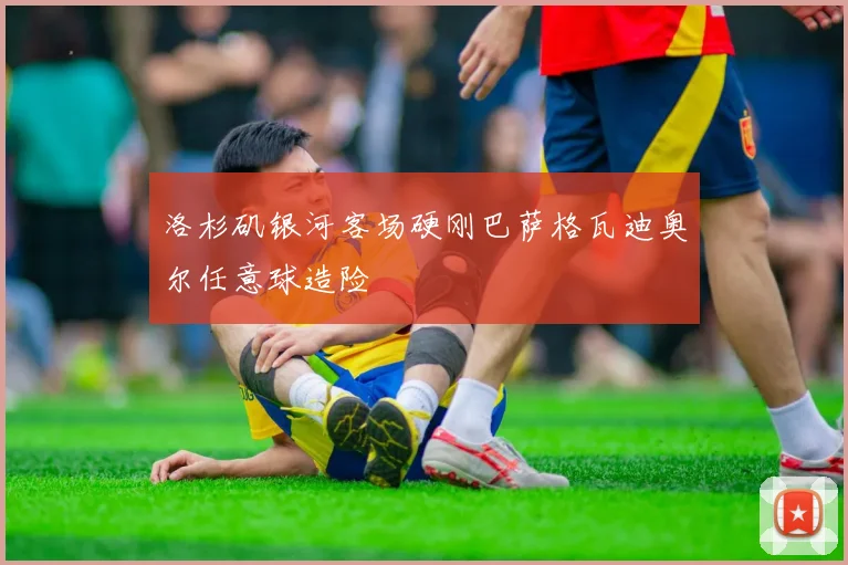 洛杉矶银河客场硬刚巴萨格瓦迪奥尔任意球造险