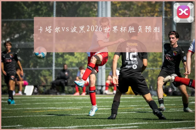 卡塔尔vs波黑2026世界杯胜负预测