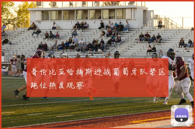 哥伦比亚哈梅斯迎战葡萄牙队禁区跑位热度观察