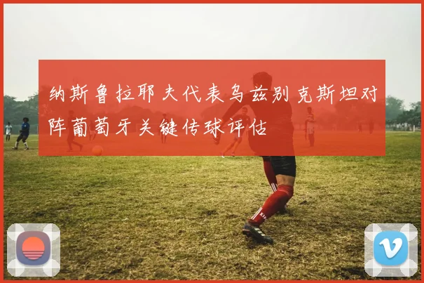 纳斯鲁拉耶夫代表乌兹别克斯坦对阵葡萄牙关键传球评估