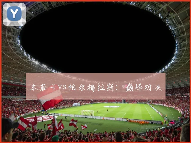 本菲卡vs帕尔梅拉斯：巅峰对决