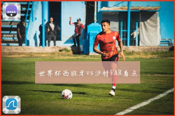 世界杯西班牙vs沙特VAR看点