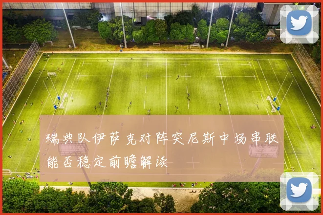瑞典队伊萨克对阵突尼斯中场串联能否稳定前瞻解读
