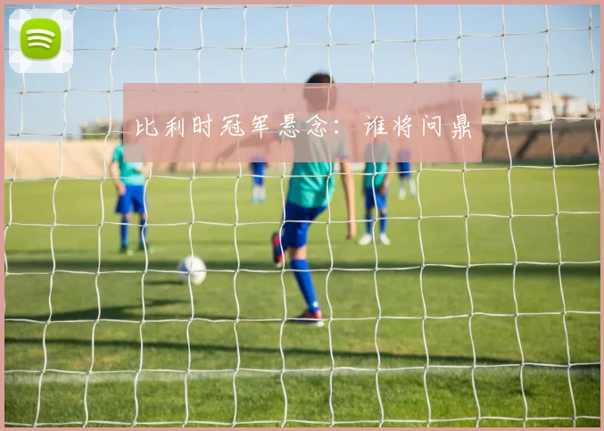 比利时冠军悬念：谁将问鼎