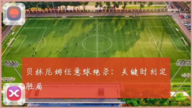 贝林厄姆任意球绝杀：关键时刻定胜局