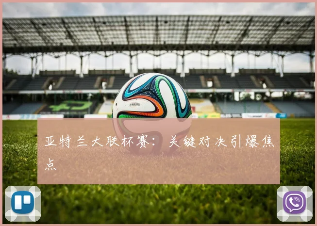 亚特兰大联杯赛:关键对决引爆焦点