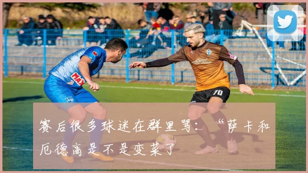 赛后很多球迷在群里骂：“萨卡和厄德高是不是变菜了
