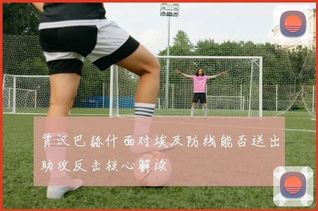 贾汉巴赫什面对埃及防线能否送出助攻反击核心解读