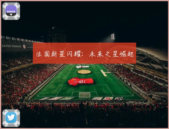 法国新星闪耀：未来之星崛起