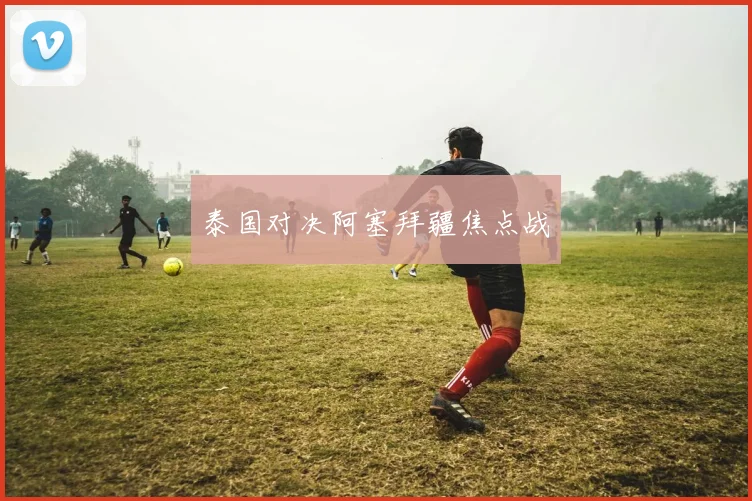 泰国对决阿塞拜疆焦点战