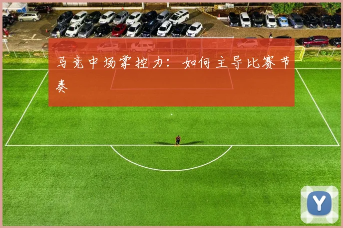 马竞中场掌控力:如何主导比赛节奏