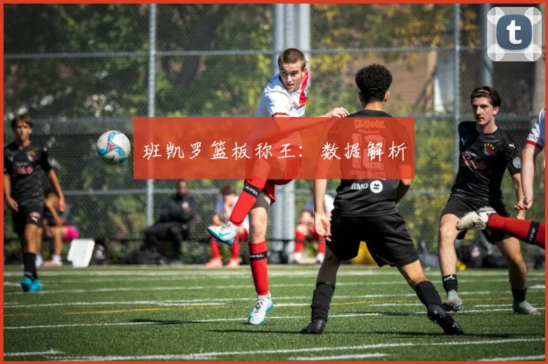 班凯罗篮板称王：数据解析