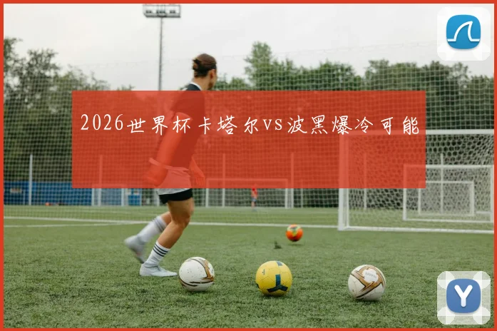 2026世界杯卡塔尔vs波黑爆冷可能