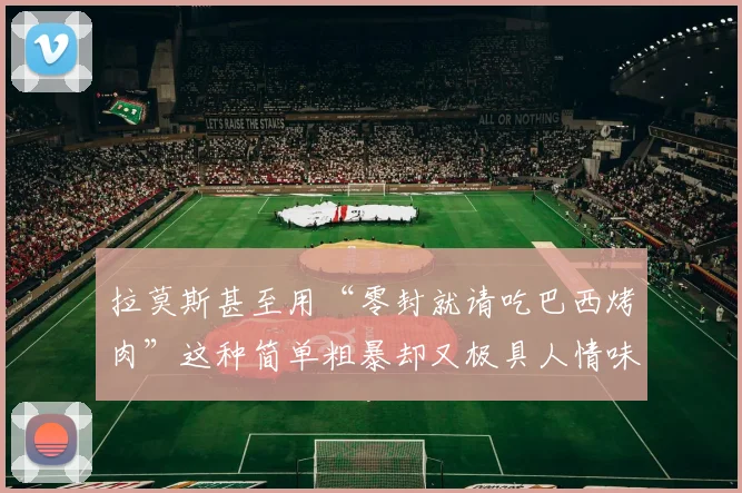 拉莫斯甚至用“零封就请吃巴西烤肉”这种简单粗暴却又极具人情味的方式