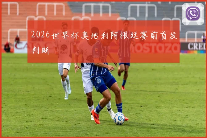 2026世界杯奥地利阿根廷赛前首发判断
