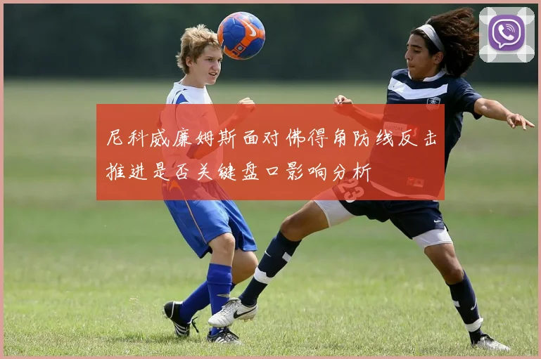 尼科威廉姆斯面对佛得角防线反击推进是否关键盘口影响分析