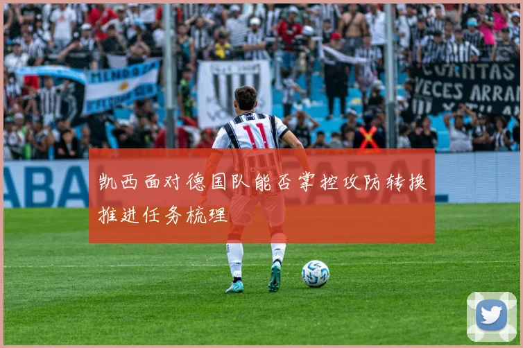 凯西面对德国队能否掌控攻防转换推进任务梳理