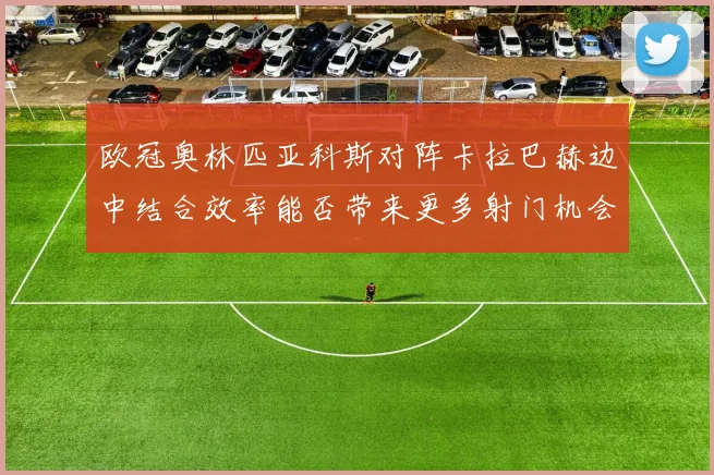 欧冠奥林匹亚科斯对阵卡拉巴赫边中结合效率能否带来更多射门机会