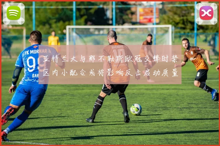 亚特兰大与那不勒斯欧冠交锋时禁区内小配合或将影响反击启动质量