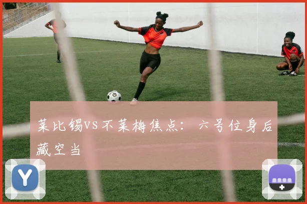 莱比锡vs不莱梅焦点:六号位身后藏空当
