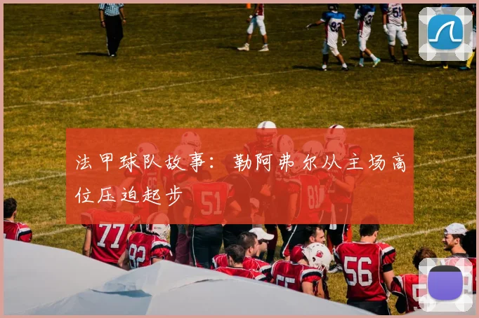 法甲球队故事：勒阿弗尔从主场高位压迫起步