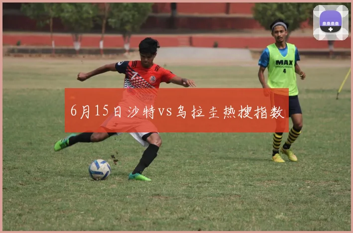 6月15日沙特vs乌拉圭热搜指数