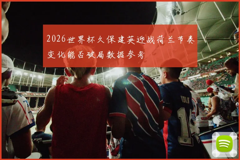 2026世界杯久保建英迎战荷兰节奏变化能否破局数据参考