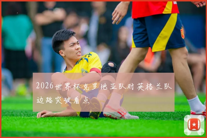 2026世界杯克罗地亚队对英格兰队边路突破看点
