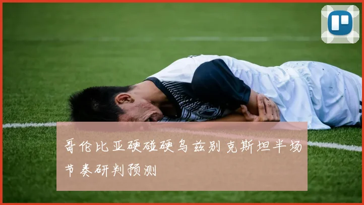 哥伦比亚硬碰硬乌兹别克斯坦半场节奏研判预测