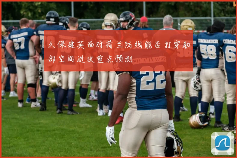 久保建英面对荷兰防线能否打穿肋部空间进攻重点预测