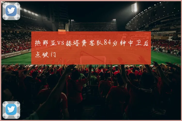 热那亚vs赫塔费客队84分钟中卫后点破门