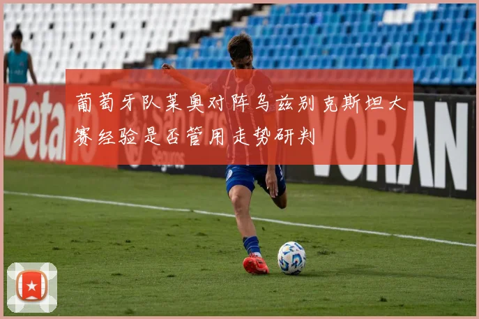 葡萄牙队莱奥对阵乌兹别克斯坦大赛经验是否管用走势研判